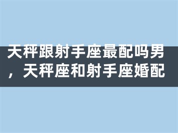 天秤跟射手座最配吗男，天秤座和射手座婚配