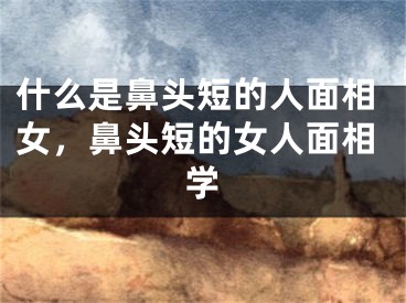什么是鼻头短的人面相女，鼻头短的女人面相学