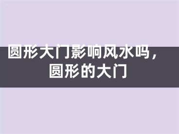 圆形大门影响风水吗，圆形的大门