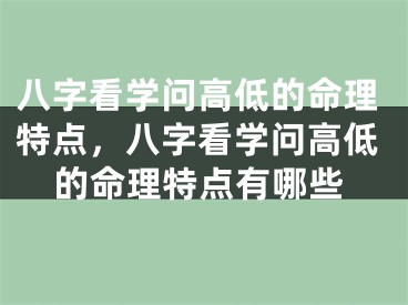 八字看学问高低的命理特点，八字看学问高低的命理特点有哪些