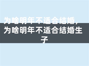 为啥明年不适合结婚,为啥明年不适合结婚生子