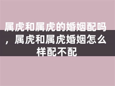 属虎和属虎的婚姻配吗，属虎和属虎婚姻怎么样配不配