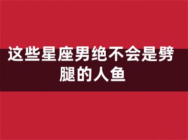 这些星座男绝不会是劈腿的人鱼