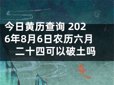 今日黄历查询 2026年8月6日农历六月二十四可以破土吗