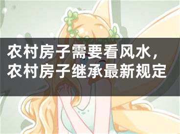农村房子需要看风水，农村房子继承最新规定