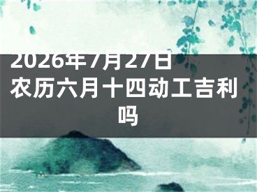 2026年7月27日农历六月十四动工吉利吗