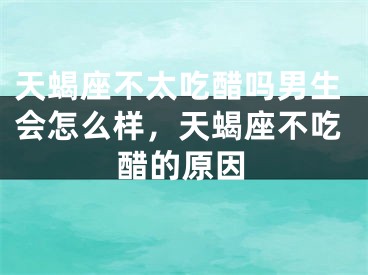 天蝎座不太吃醋吗男生会怎么样，天蝎座不吃醋的原因