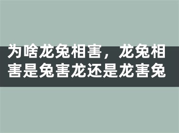 为啥龙兔相害,龙兔相害是兔害龙还是龙害兔