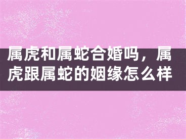 属虎和属蛇合婚吗，属虎跟属蛇的姻缘怎么样