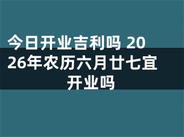 今日开业吉利吗 2026年农历六月廿七宜开业吗