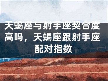 天蝎座与射手座契合度高吗，天蝎座跟射手座配对指数
