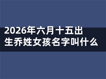 2026年六月十五出生乔姓女孩名字叫什么