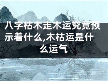 八字枯木走木运究竟预示着什么,木枯运是什么运气