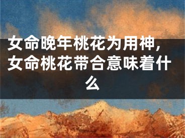 女命晚年桃花为用神,女命桃花带合意味着什么