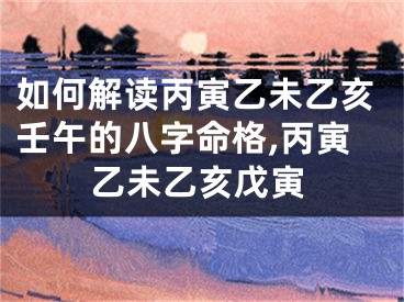 如何解读丙寅乙未乙亥壬午的八字命格,丙寅乙未乙亥戊寅