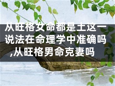 从旺格女命都是土这一说法在命理学中准确吗,从旺格男命克妻吗