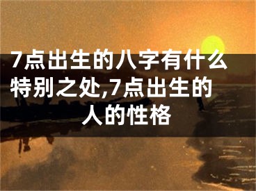 7点出生的八字有什么特别之处,7点出生的人的性格