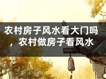 农村房子风水看大门吗，农村做房子看风水