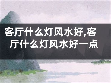 客厅什么灯风水好,客厅什么灯风水好一点