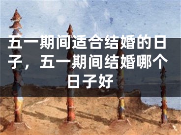 五一期间适合结婚的日子，五一期间结婚哪个日子好