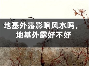 地基外露影响风水吗，地基外露好不好
