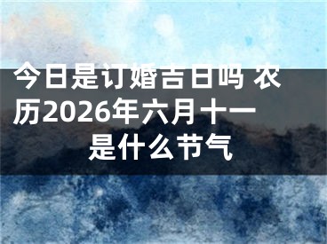 今日是订婚吉日吗 农历2026年六月十一是什么节气