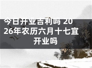 今日开业吉利吗 2026年农历六月十七宜开业吗