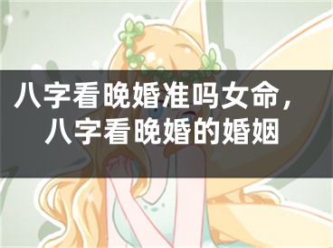 八字看晚婚准吗女命,八字看晚婚的婚姻
