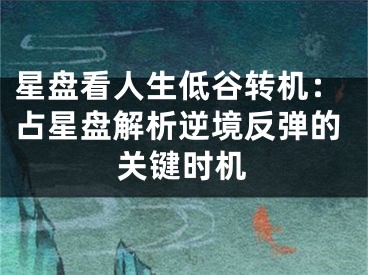 星盘看人生低谷转机：占星盘解析逆境反弹的关键时机