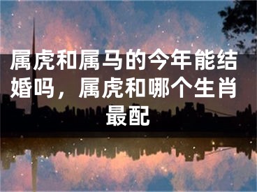 属虎和属马的今年能结婚吗，属虎和哪个生肖最配