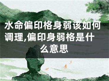 水命偏印格身弱该如何调理,偏印身弱格是什么意思