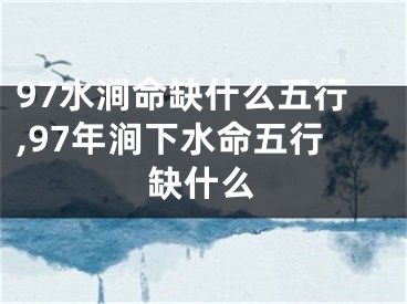 97水涧命缺什么五行,97年涧下水命五行缺什么