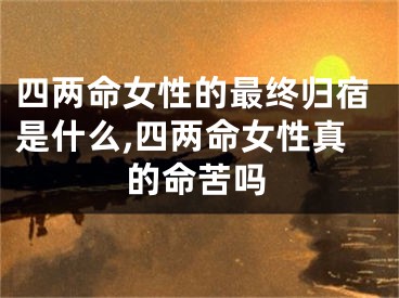 四两命女性的最终归宿是什么,四两命女性真的命苦吗