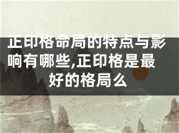 正印格命局的特点与影响有哪些,正印格是最好的格局么