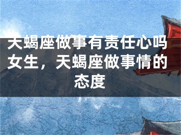 天蝎座做事有责任心吗女生，天蝎座做事情的态度