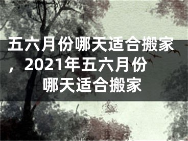 五六月份哪天适合搬家,2021年五六月份哪天适合搬家