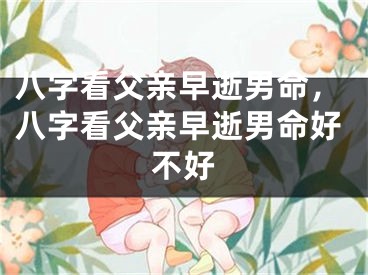 八字看父亲早逝男命，八字看父亲早逝男命好不好