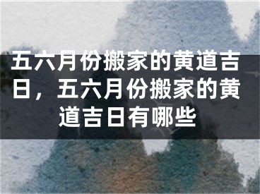 五六月份搬家的黄道吉日，五六月份搬家的黄道吉日有哪些
