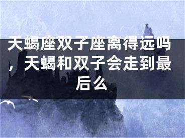 天蝎座双子座离得远吗，天蝎和双子会走到最后么