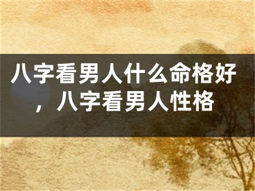 八字看男人什么命格好，八字看男人性格