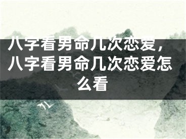 八字看男命几次恋爱，八字看男命几次恋爱怎么看