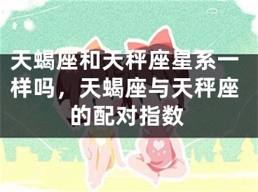 天蝎座和天秤座星系一样吗，天蝎座与天秤座的配对指数
