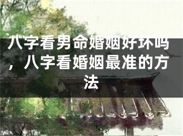 八字看男命婚姻好坏吗，八字看婚姻最准的方法