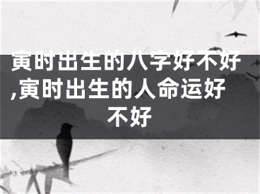 寅时出生的八字好不好,寅时出生的人命运好不好