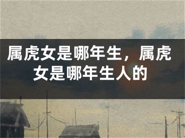 属虎女是哪年生，属虎女是哪年生人的
