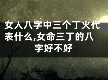 女人八字中三个丁火代表什么,女命三丁的八字好不好
