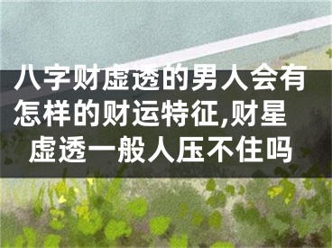 八字财虚透的男人会有怎样的财运特征,财星虚透一般人压不住吗