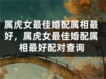 属虎女最佳婚配属相最好，属虎女最佳婚配属相最好配对查询