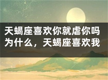 天蝎座喜欢你就虐你吗为什么，天蝎座喜欢我