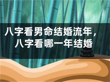 八字看男命结婚流年，八字看哪一年结婚